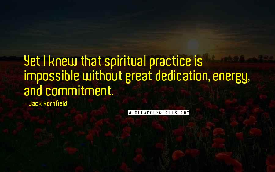Jack Kornfield Quotes: Yet I knew that spiritual practice is impossible without great dedication, energy, and commitment.