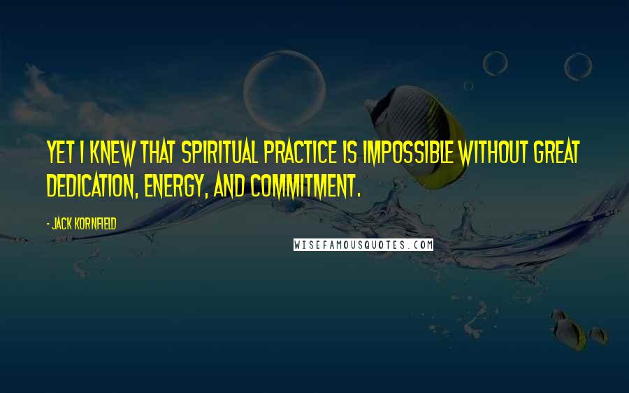 Jack Kornfield Quotes: Yet I knew that spiritual practice is impossible without great dedication, energy, and commitment.