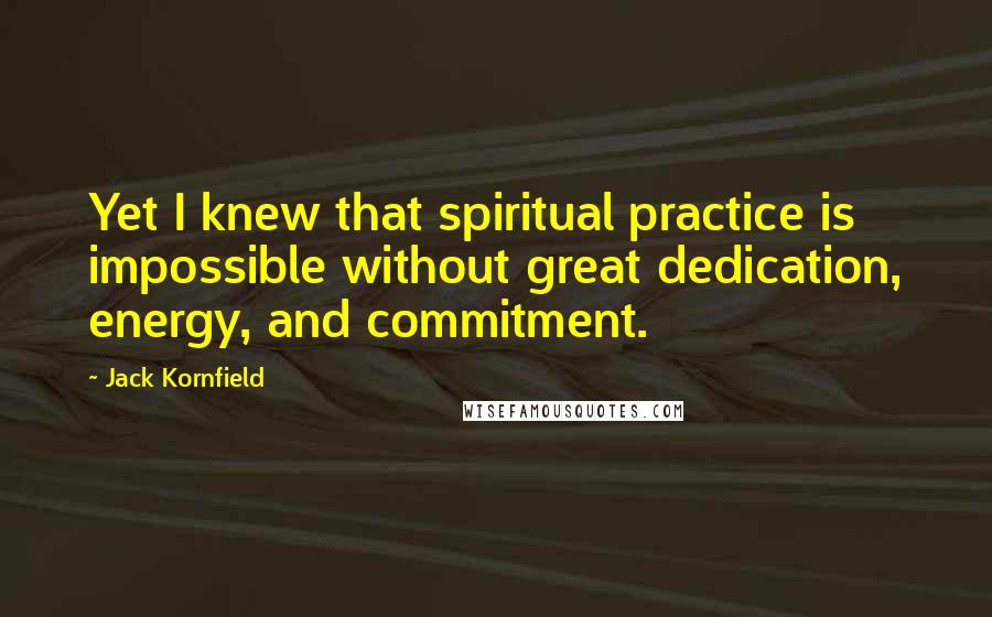 Jack Kornfield Quotes: Yet I knew that spiritual practice is impossible without great dedication, energy, and commitment.