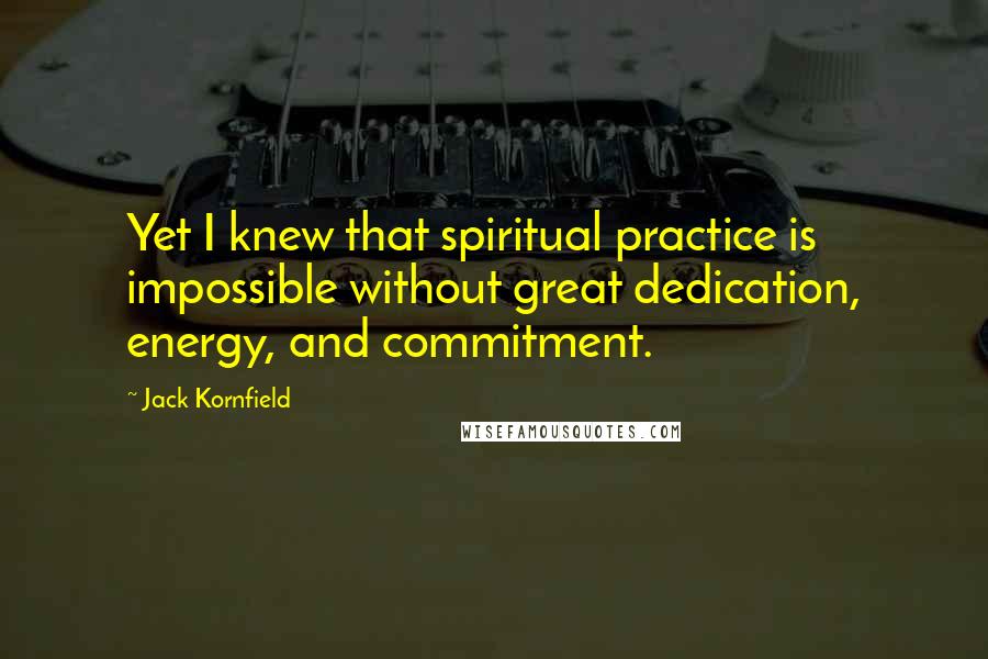 Jack Kornfield Quotes: Yet I knew that spiritual practice is impossible without great dedication, energy, and commitment.