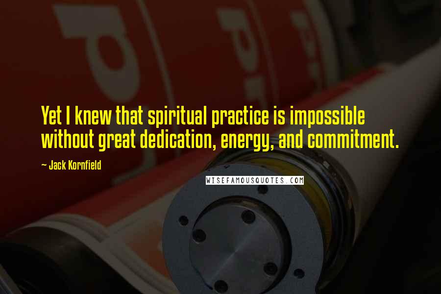 Jack Kornfield Quotes: Yet I knew that spiritual practice is impossible without great dedication, energy, and commitment.