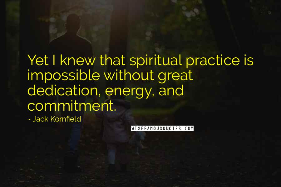 Jack Kornfield Quotes: Yet I knew that spiritual practice is impossible without great dedication, energy, and commitment.