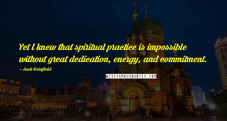 Jack Kornfield Quotes: Yet I knew that spiritual practice is impossible without great dedication, energy, and commitment.