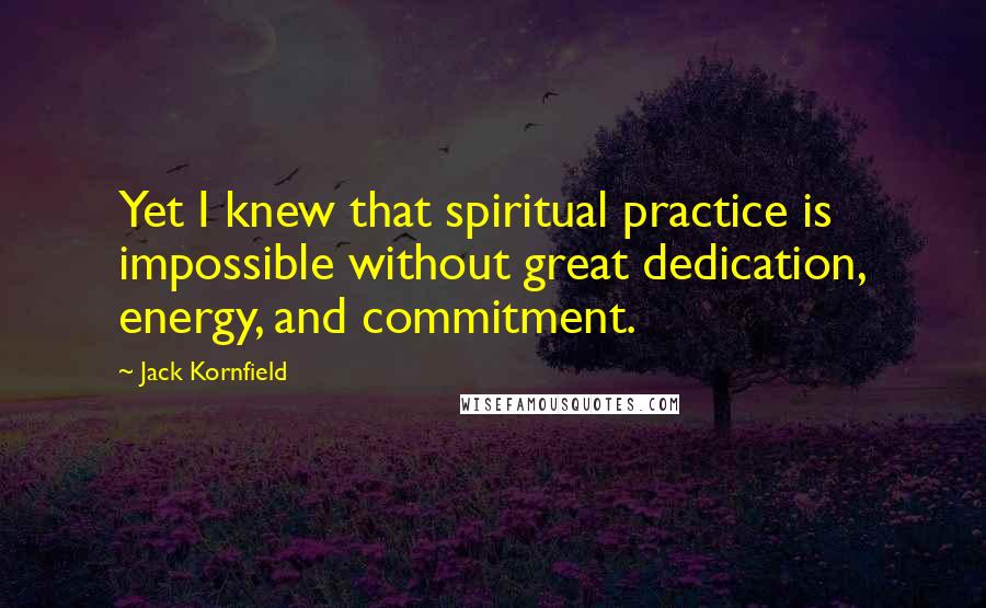Jack Kornfield Quotes: Yet I knew that spiritual practice is impossible without great dedication, energy, and commitment.