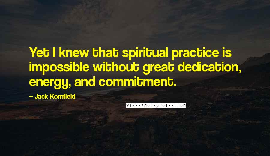 Jack Kornfield Quotes: Yet I knew that spiritual practice is impossible without great dedication, energy, and commitment.