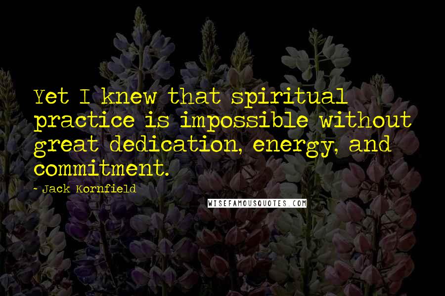 Jack Kornfield Quotes: Yet I knew that spiritual practice is impossible without great dedication, energy, and commitment.