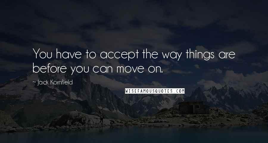 Jack Kornfield Quotes: You have to accept the way things are before you can move on.