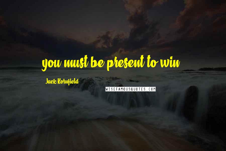 Jack Kornfield Quotes: you must be present to win.