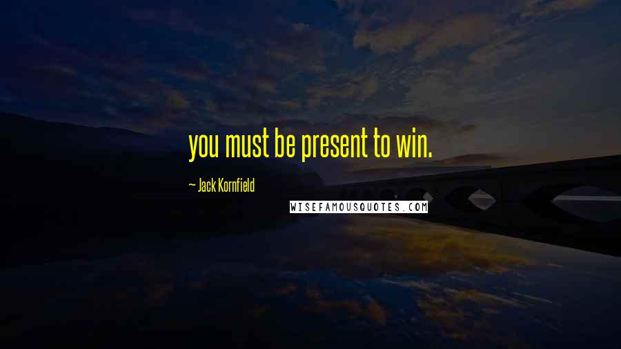 Jack Kornfield Quotes: you must be present to win.