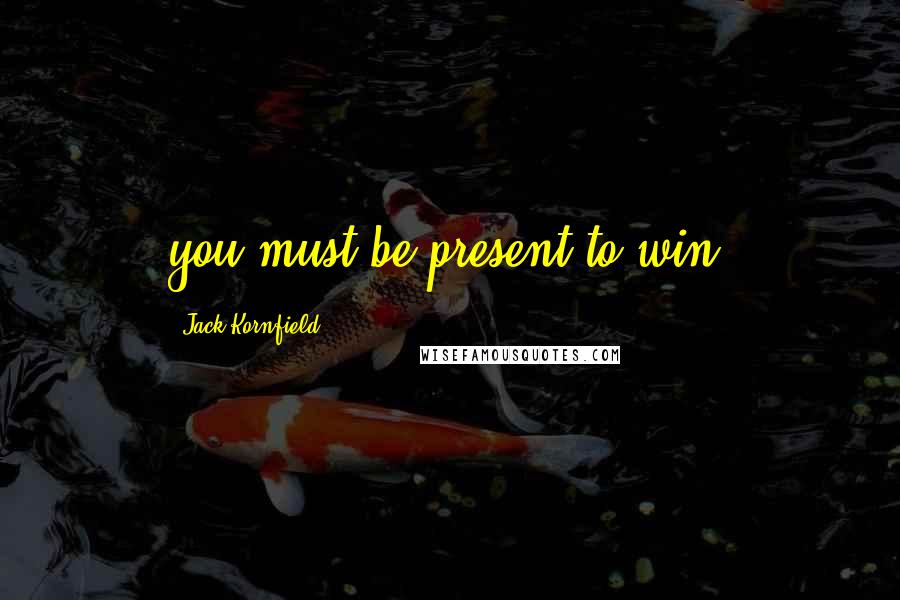Jack Kornfield Quotes: you must be present to win.