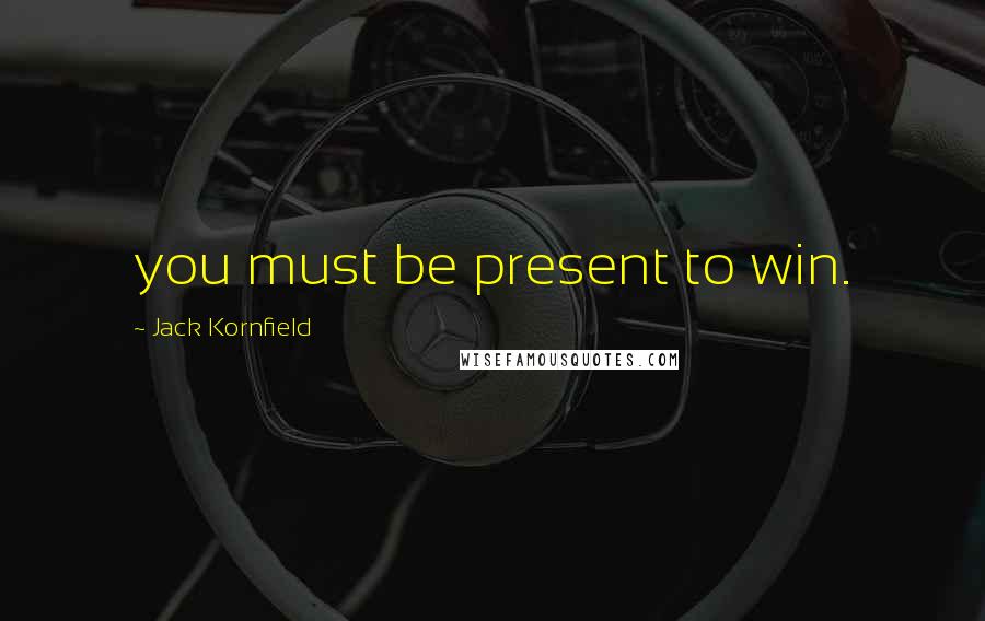 Jack Kornfield Quotes: you must be present to win.