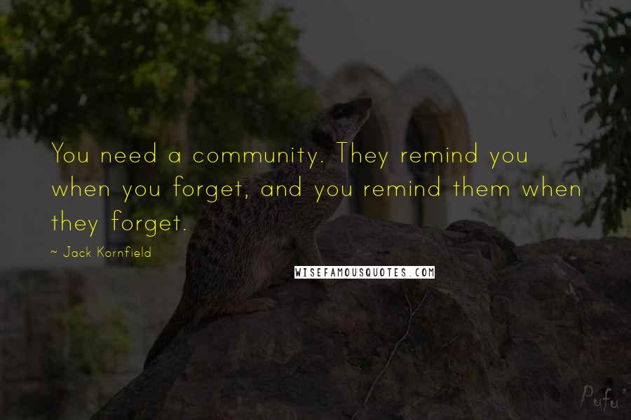 Jack Kornfield Quotes: You need a community. They remind you when you forget, and you remind them when they forget.