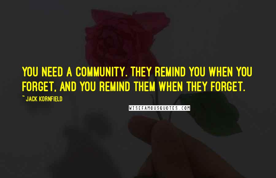 Jack Kornfield Quotes: You need a community. They remind you when you forget, and you remind them when they forget.