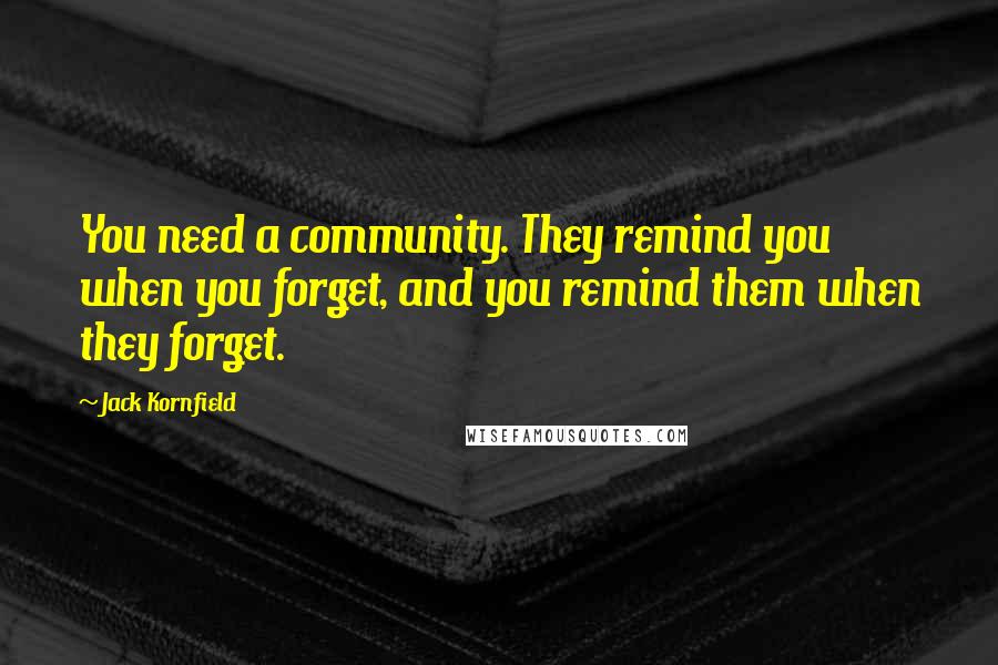 Jack Kornfield Quotes: You need a community. They remind you when you forget, and you remind them when they forget.