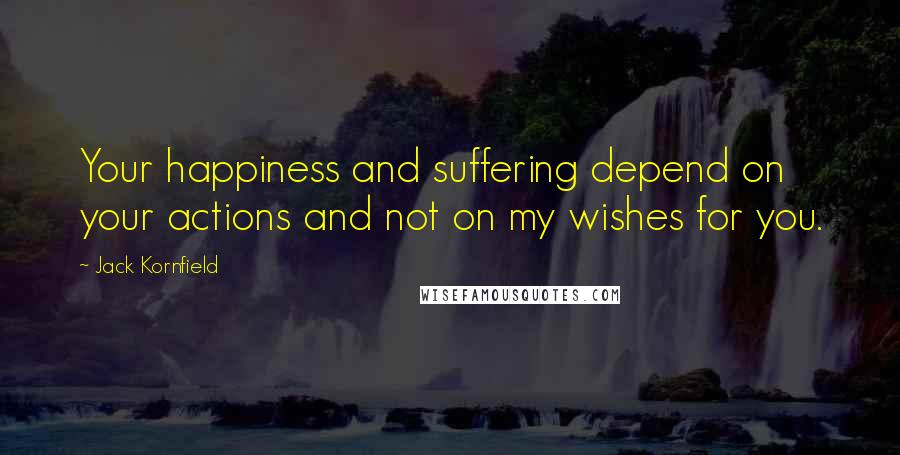 Jack Kornfield Quotes: Your happiness and suffering depend on your actions and not on my wishes for you.