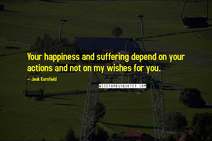 Jack Kornfield Quotes: Your happiness and suffering depend on your actions and not on my wishes for you.