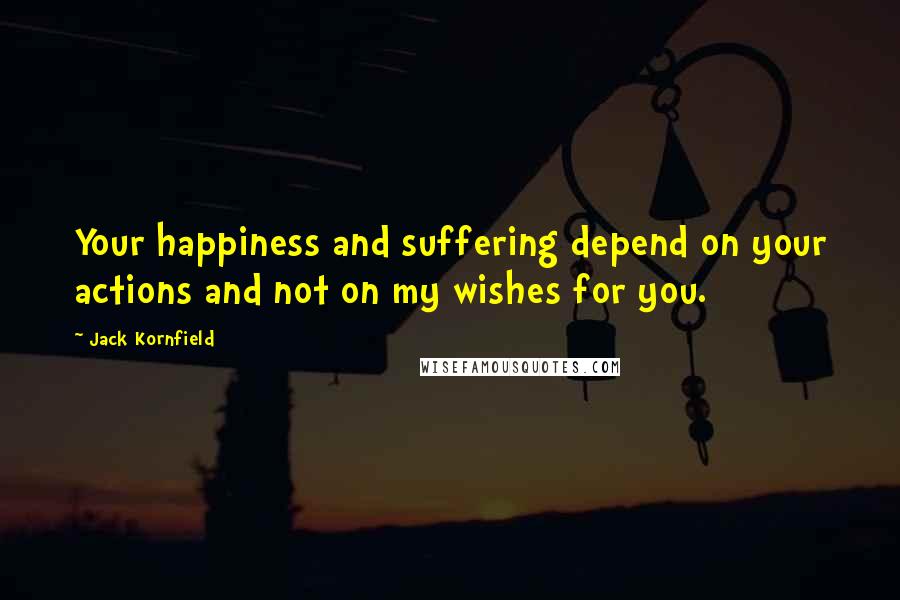 Jack Kornfield Quotes: Your happiness and suffering depend on your actions and not on my wishes for you.