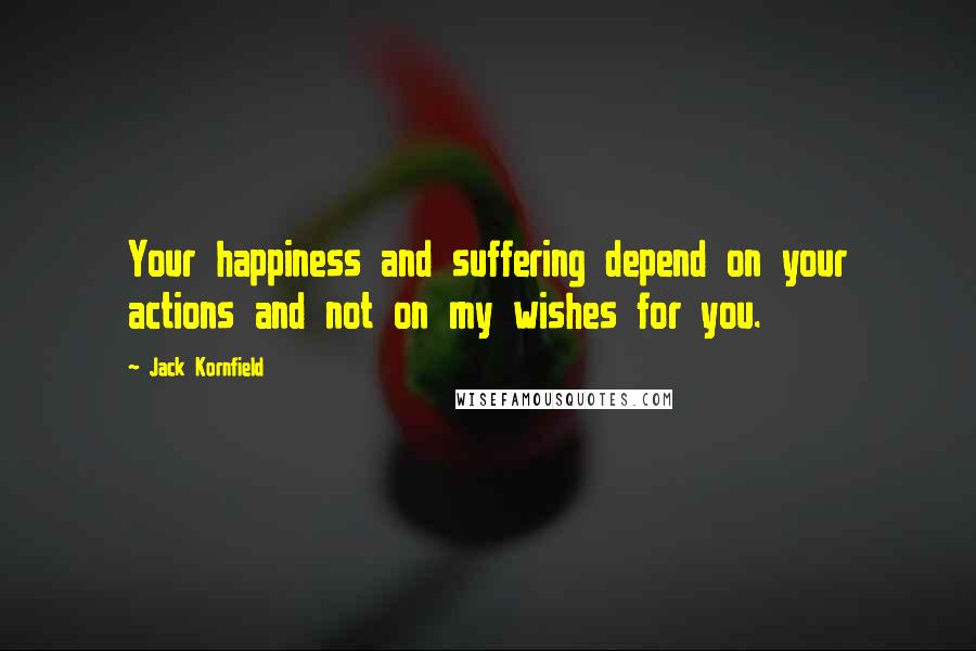 Jack Kornfield Quotes: Your happiness and suffering depend on your actions and not on my wishes for you.