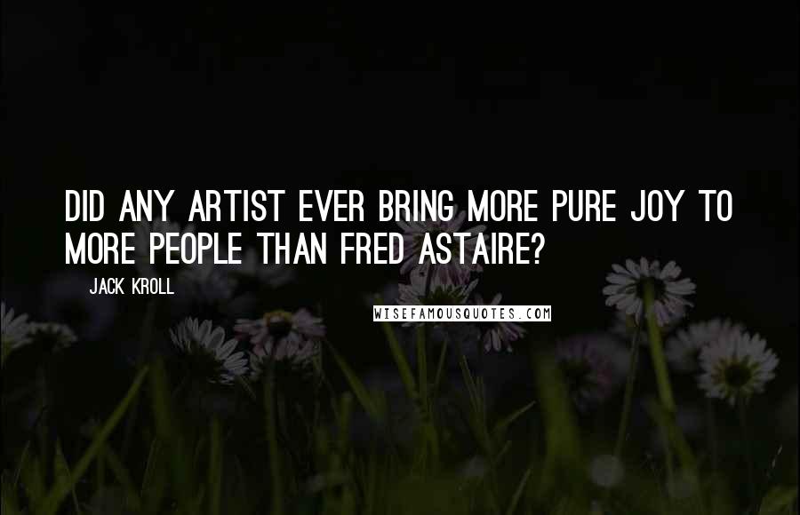 Jack Kroll Quotes: Did any artist ever bring more pure joy to more people than Fred Astaire?