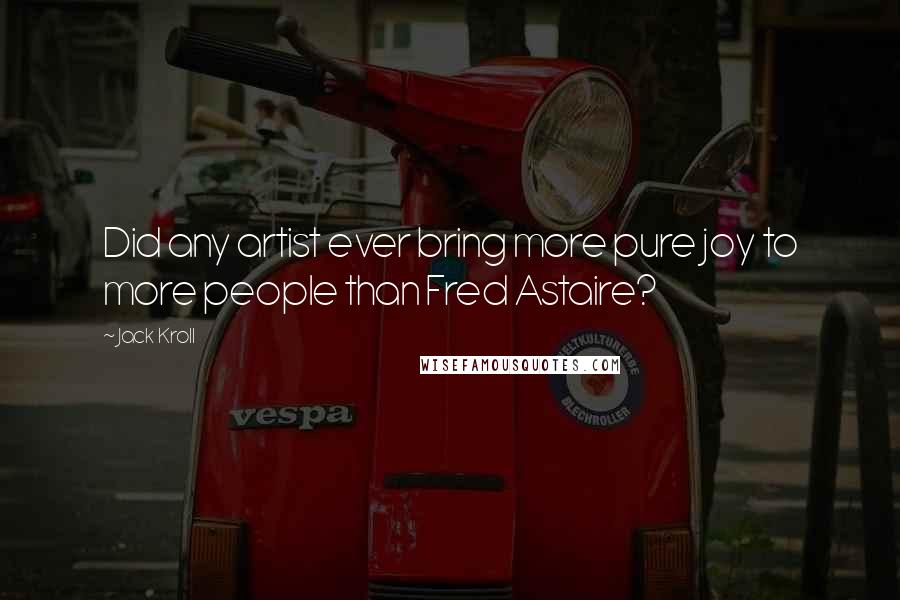 Jack Kroll Quotes: Did any artist ever bring more pure joy to more people than Fred Astaire?