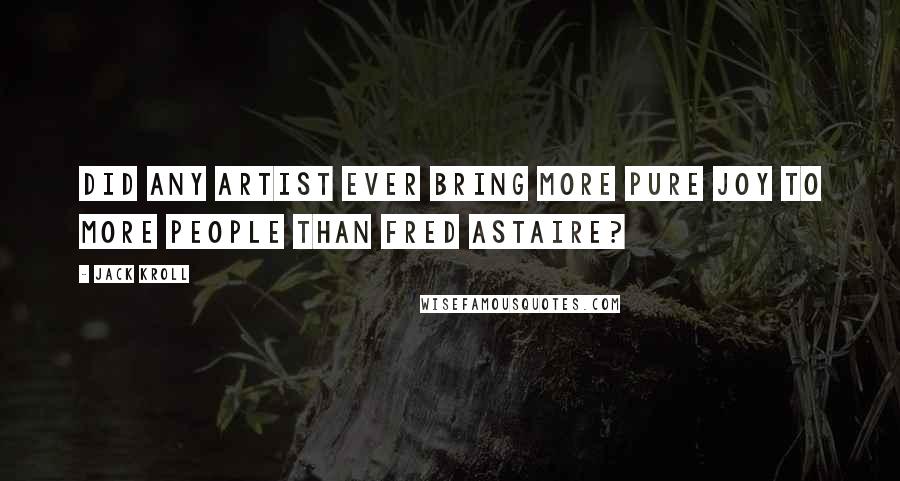 Jack Kroll Quotes: Did any artist ever bring more pure joy to more people than Fred Astaire?