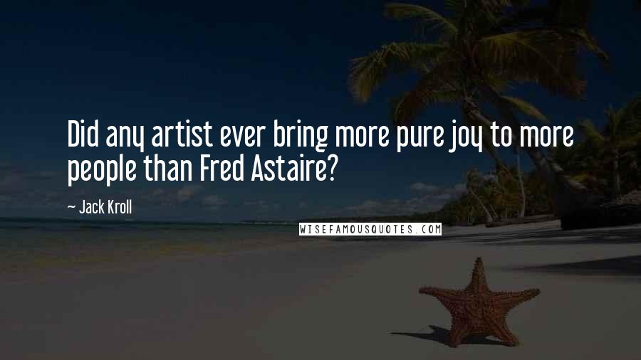 Jack Kroll Quotes: Did any artist ever bring more pure joy to more people than Fred Astaire?