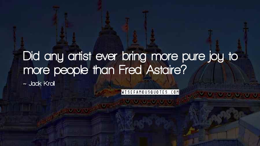 Jack Kroll Quotes: Did any artist ever bring more pure joy to more people than Fred Astaire?