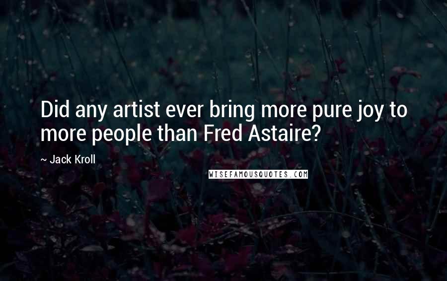 Jack Kroll Quotes: Did any artist ever bring more pure joy to more people than Fred Astaire?