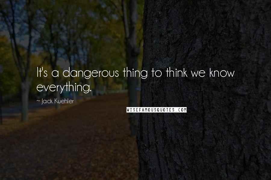 Jack Kuehler Quotes: It's a dangerous thing to think we know everything.