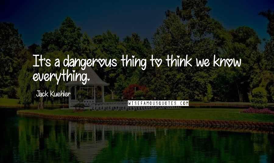 Jack Kuehler Quotes: It's a dangerous thing to think we know everything.