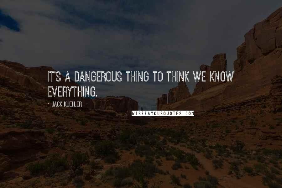 Jack Kuehler Quotes: It's a dangerous thing to think we know everything.