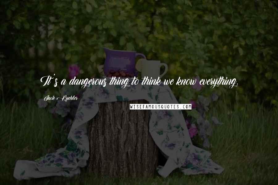 Jack Kuehler Quotes: It's a dangerous thing to think we know everything.