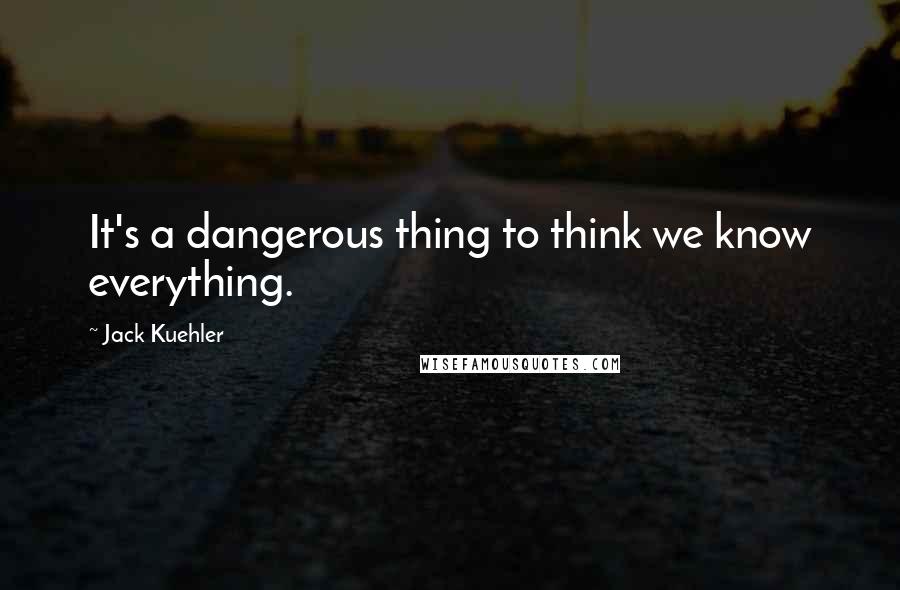 Jack Kuehler Quotes: It's a dangerous thing to think we know everything.