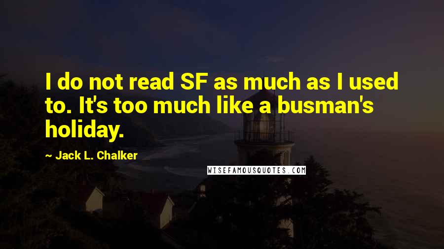 Jack L. Chalker Quotes: I do not read SF as much as I used to. It's too much like a busman's holiday.