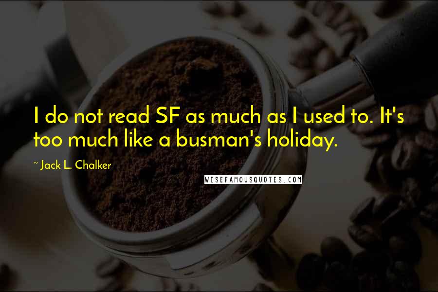 Jack L. Chalker Quotes: I do not read SF as much as I used to. It's too much like a busman's holiday.