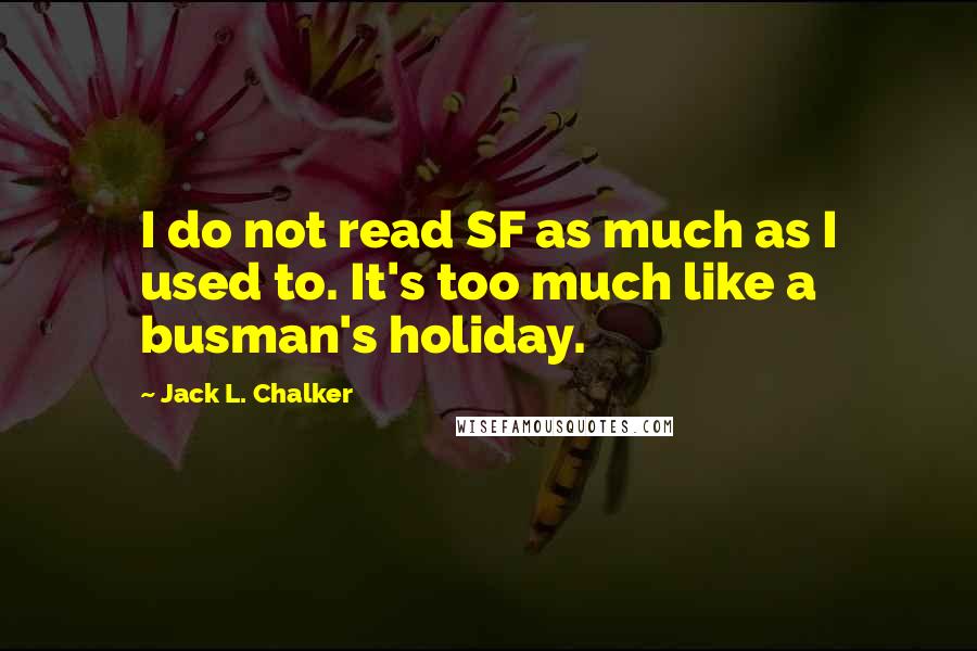 Jack L. Chalker Quotes: I do not read SF as much as I used to. It's too much like a busman's holiday.