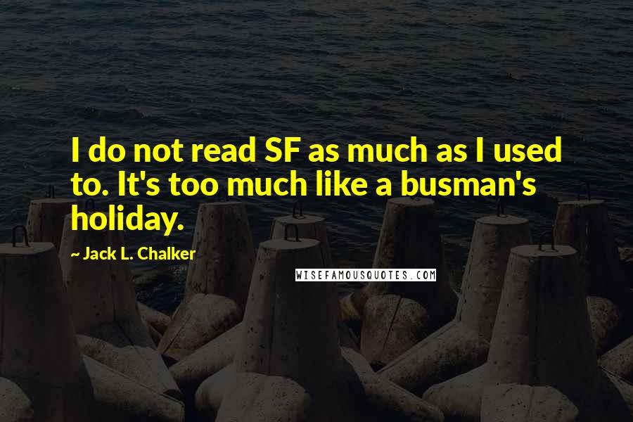 Jack L. Chalker Quotes: I do not read SF as much as I used to. It's too much like a busman's holiday.