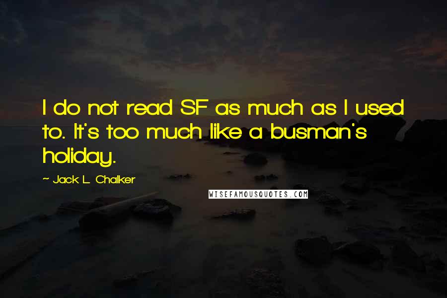 Jack L. Chalker Quotes: I do not read SF as much as I used to. It's too much like a busman's holiday.