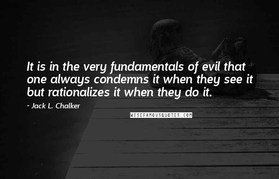 Jack L. Chalker Quotes: It is in the very fundamentals of evil that one always condemns it when they see it but rationalizes it when they do it.