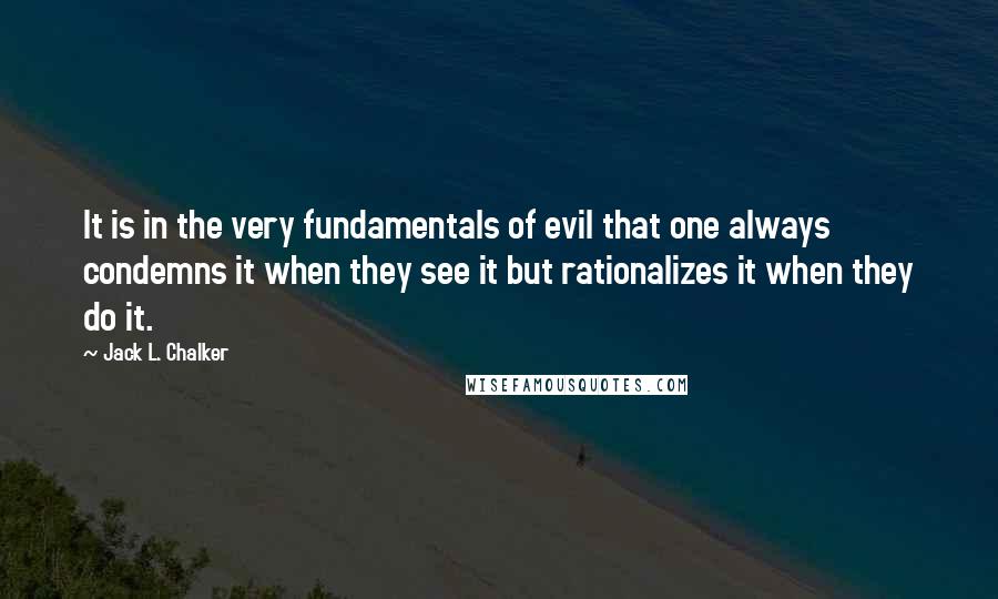 Jack L. Chalker Quotes: It is in the very fundamentals of evil that one always condemns it when they see it but rationalizes it when they do it.