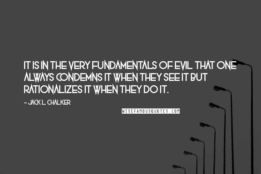 Jack L. Chalker Quotes: It is in the very fundamentals of evil that one always condemns it when they see it but rationalizes it when they do it.