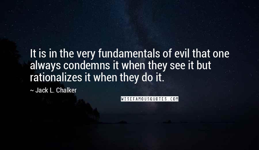 Jack L. Chalker Quotes: It is in the very fundamentals of evil that one always condemns it when they see it but rationalizes it when they do it.