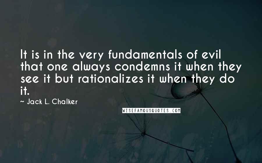 Jack L. Chalker Quotes: It is in the very fundamentals of evil that one always condemns it when they see it but rationalizes it when they do it.