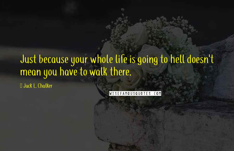 Jack L. Chalker Quotes: Just because your whole life is going to hell doesn't mean you have to walk there.