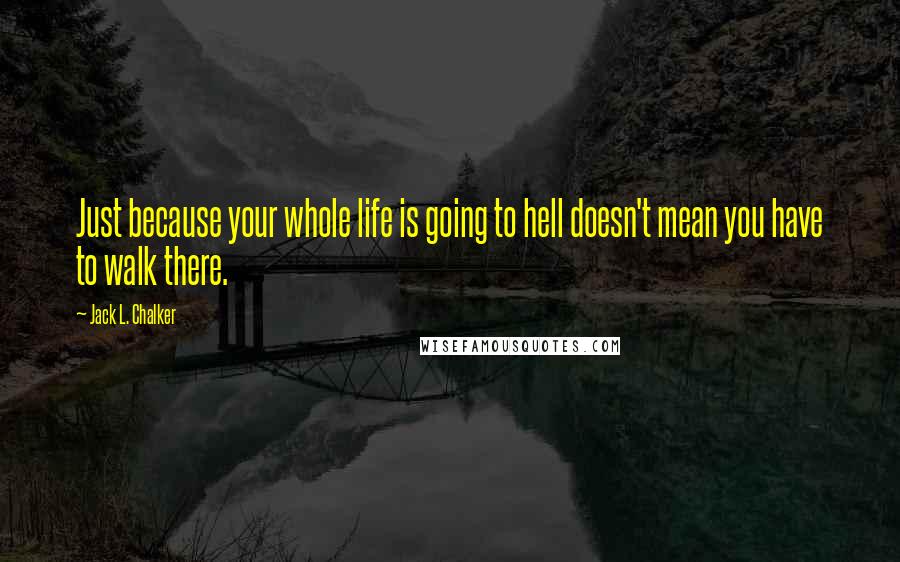 Jack L. Chalker Quotes: Just because your whole life is going to hell doesn't mean you have to walk there.