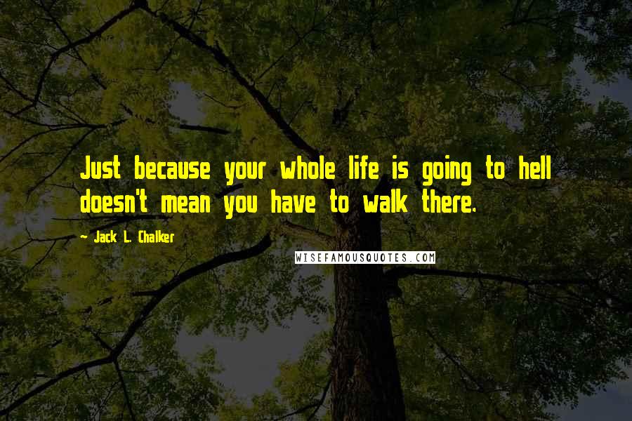 Jack L. Chalker Quotes: Just because your whole life is going to hell doesn't mean you have to walk there.