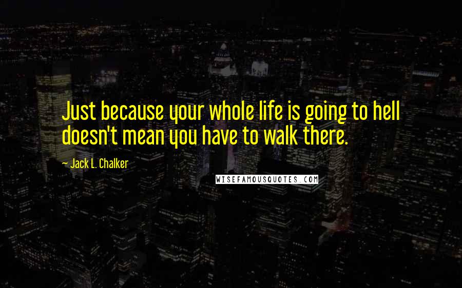 Jack L. Chalker Quotes: Just because your whole life is going to hell doesn't mean you have to walk there.