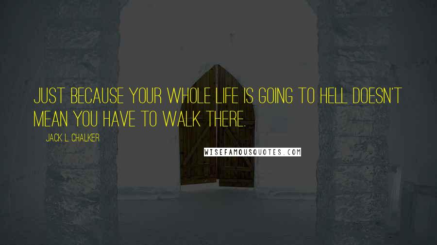 Jack L. Chalker Quotes: Just because your whole life is going to hell doesn't mean you have to walk there.