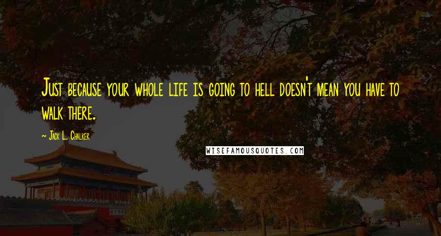 Jack L. Chalker Quotes: Just because your whole life is going to hell doesn't mean you have to walk there.