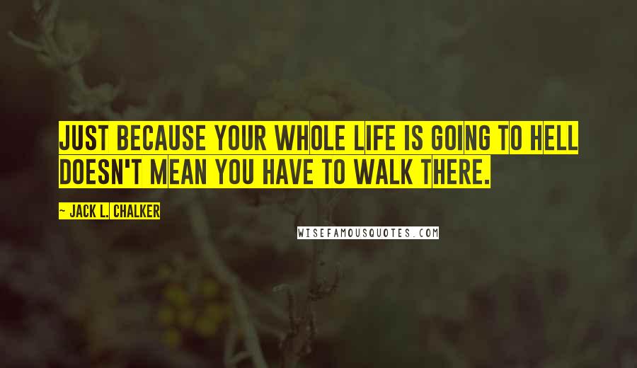 Jack L. Chalker Quotes: Just because your whole life is going to hell doesn't mean you have to walk there.